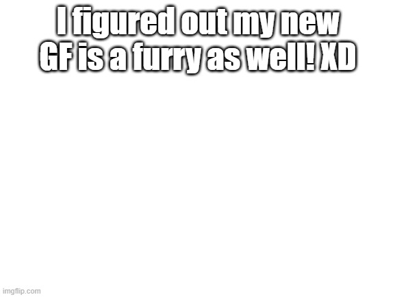 SHE IS FURRY TOOOOOOOOOO | I figured out my new GF is a furry as well! XD | image tagged in blank white template | made w/ Imgflip meme maker