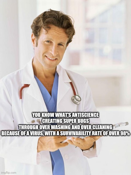 Super Science | YOU KNOW WHAT'S ANTISCIENCE
CREATING SUPER BUGS
THROUGH OVER WASHING AND OVER CLEANING
BECAUSE OF A VIRUS, WITH A SURVIVABILITY RATE OF OVER 98% | image tagged in doctor,science,covid-19,facts,biology,environmental protection agency | made w/ Imgflip meme maker