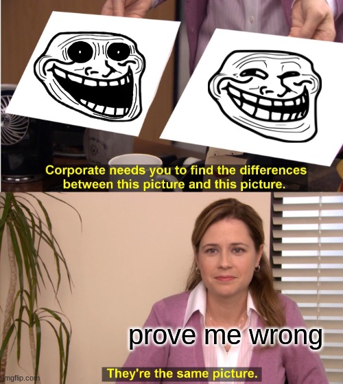 They're The Same Picture Meme | prove me wrong | image tagged in memes,they're the same picture | made w/ Imgflip meme maker