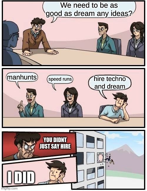 minecraft | We need to be as good as dream any ideas? manhunts; speed runs; hire techno and dream; YOU DIDNT JUST SAY HIRE; I DID | image tagged in memes,boardroom meeting suggestion | made w/ Imgflip meme maker