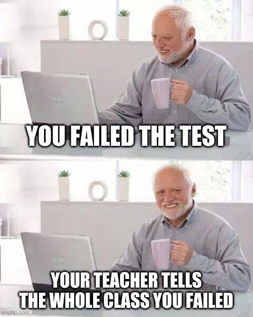 the test | YOU FAILED THE TEST; YOUR TEACHER TELLS THE WHOLE CLASS YOU FAILED | image tagged in memes,hide the pain harold | made w/ Imgflip meme maker