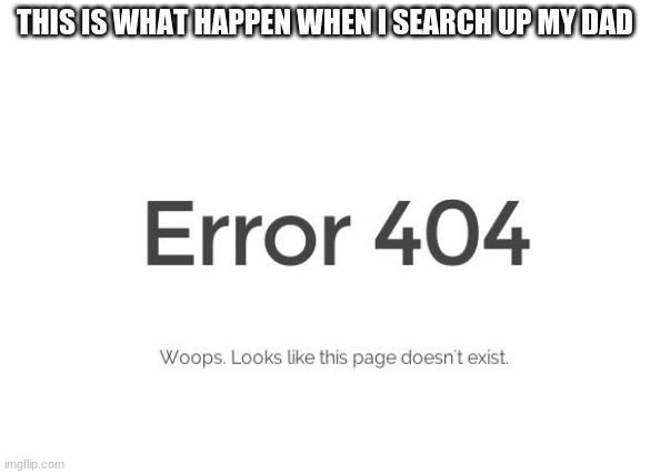 whoops | THIS IS WHAT HAPPEN WHEN I SEARCH UP MY DAD | image tagged in error 404 | made w/ Imgflip meme maker