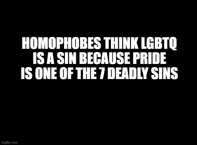 it all makes sense now | HOMOPHOBES THINK LGBTQ IS A SIN BECAUSE PRIDE IS ONE OF THE 7 DEADLY SINS | image tagged in blank black | made w/ Imgflip meme maker