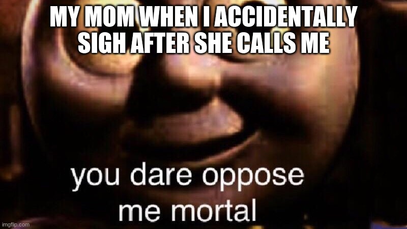 crap. | MY MOM WHEN I ACCIDENTALLY SIGH AFTER SHE CALLS ME | image tagged in you dare oppose me mortal | made w/ Imgflip meme maker