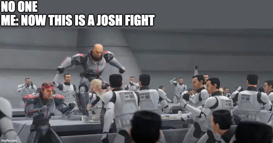 NO ONE
ME: NOW THIS IS A JOSH FIGHT | image tagged in the bad batch,josh fight | made w/ Imgflip meme maker