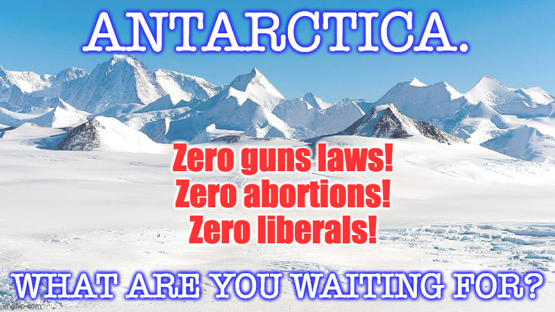 Well? | ANTARCTICA. Zero guns laws!
Zero abortions!
Zero liberals! WHAT ARE YOU WAITING FOR? | image tagged in antarctica,memes,conservative paradise,roast penguin,freezedom awaits | made w/ Imgflip meme maker