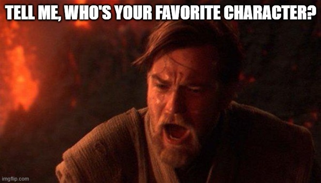 You Were The Chosen One (Star Wars) Meme | TELL ME, WHO'S YOUR FAVORITE CHARACTER? | image tagged in memes,you were the chosen one star wars | made w/ Imgflip meme maker