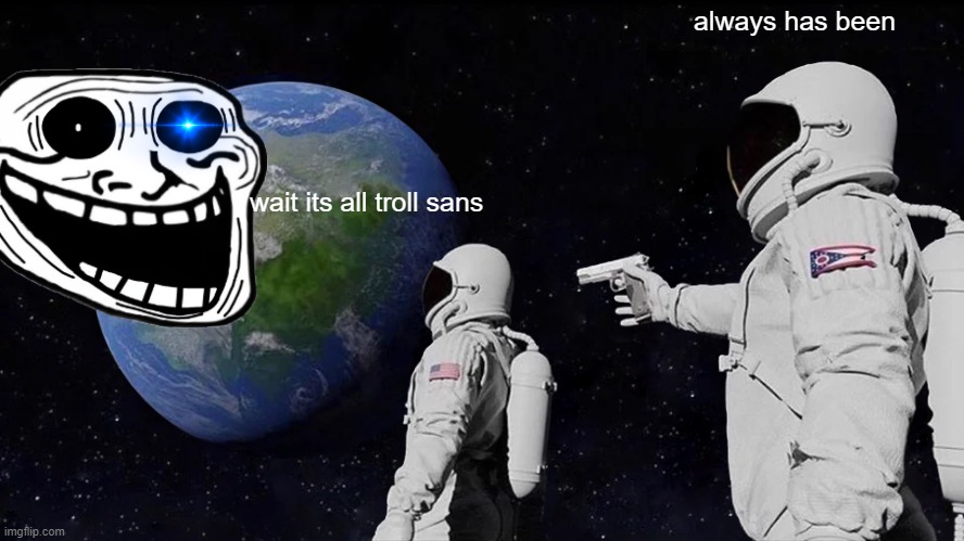saaaaaaaaaaaaaaaaans!!!! | always has been; wait its all troll sans | image tagged in memes,always has been | made w/ Imgflip meme maker