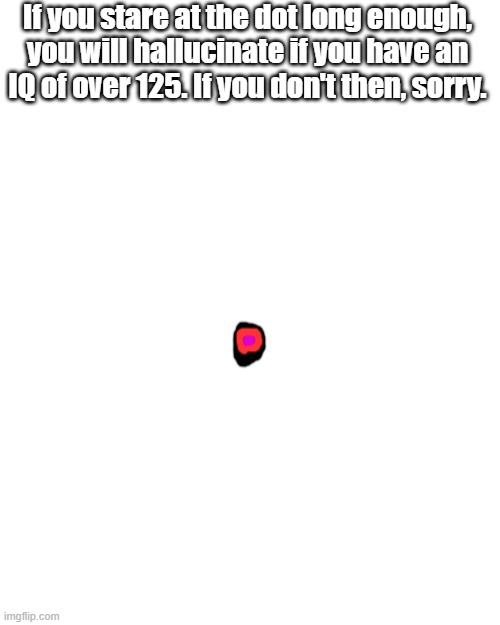 i hallucinated and i took an IQ test, so it must be true | If you stare at the dot long enough, you will hallucinate if you have an IQ of over 125. If you don't then, sorry. | image tagged in memes,blank transparent square | made w/ Imgflip meme maker