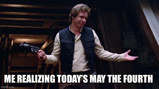 May the 4th | ME REALIZING TODAY’S MAY THE FOURTH | image tagged in may the 4th | made w/ Imgflip meme maker