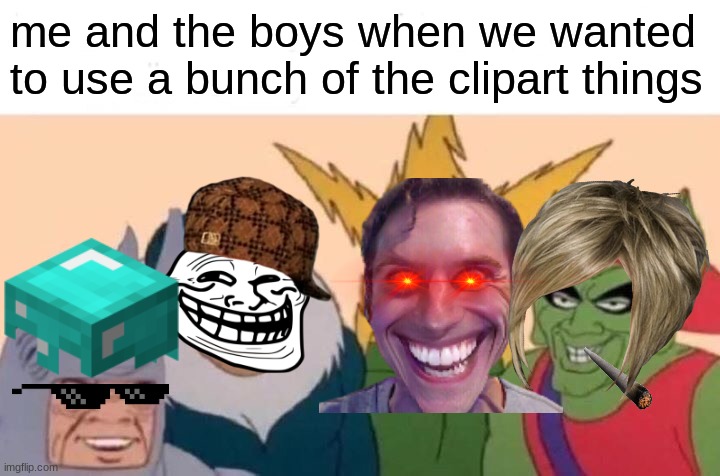 lots of clipart | me and the boys when we wanted to use a bunch of the clipart things | image tagged in memes,me and the boys | made w/ Imgflip meme maker