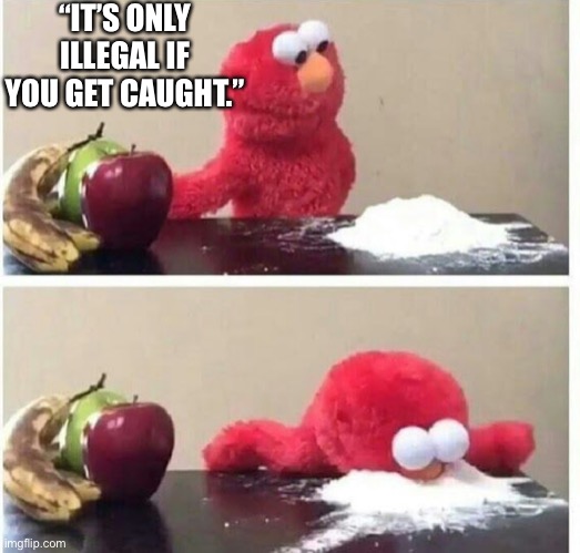 Elmo cocaine | “IT’S ONLY ILLEGAL IF YOU GET CAUGHT.” | image tagged in elmo cocaine | made w/ Imgflip meme maker