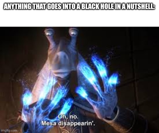 oh no mesa disappearing | ANYTHING THAT GOES INTO A BLACK HOLE IN A NUTSHELL: | image tagged in oh no mesa disappearing | made w/ Imgflip meme maker