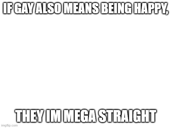 Blank White Template | IF GAY ALSO MEANS BEING HAPPY, THEY IM MEGA STRAIGHT | image tagged in blank white template | made w/ Imgflip meme maker