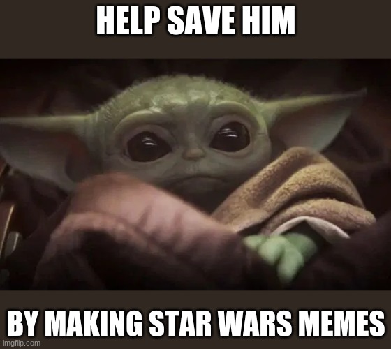 Save Baby Yoda, You Know What To Do | HELP SAVE HIM; BY MAKING STAR WARS MEMES | image tagged in baby yoda | made w/ Imgflip meme maker