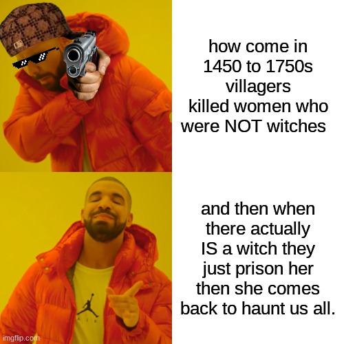 Explain | how come in 1450 to 1750s villagers killed women who were NOT witches; and then when there actually IS a witch they just prison her then she comes back to haunt us all. | image tagged in memes,drake hotline bling,funny,witch,funny because it's true,oh wow are you actually reading these tags | made w/ Imgflip meme maker