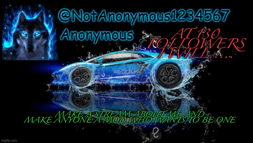 NotAnonymous1234567’s Announcement Template | AT 130 FOLLOWERS I WILL..... MAKE A STREAM ABOUT ME AND MAKE ANYONE A MOD WHO WANTS TO BE ONE | image tagged in notanonymous1234567 s announcement template | made w/ Imgflip meme maker