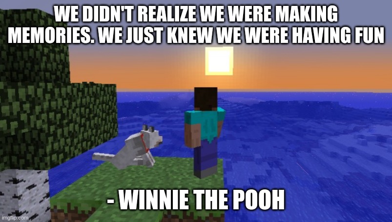 Minecraft... the most significant game ever | WE DIDN'T REALIZE WE WERE MAKING MEMORIES. WE JUST KNEW WE WERE HAVING FUN; - WINNIE THE POOH | image tagged in alone steve,minecraft,trump bill signing,memories,gamers rise up,winnie the pooh | made w/ Imgflip meme maker