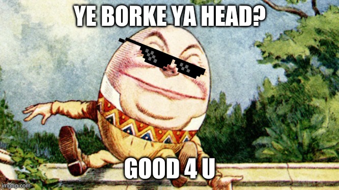 Humpty is Broken XD | YE BORKE YA HEAD? GOOD 4 U | image tagged in funny memes,humpty dumpty | made w/ Imgflip meme maker