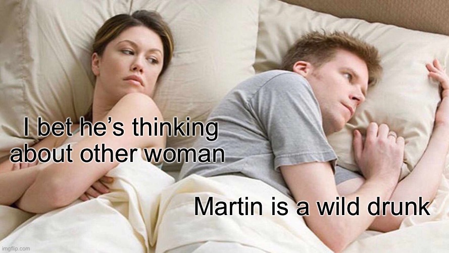 I Bet He's Thinking About Other Women | I bet he’s thinking about other woman; Martin is a wild drunk | image tagged in memes,i bet he's thinking about other women | made w/ Imgflip meme maker