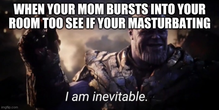 its true | WHEN YOUR MOM BURSTS INTO YOUR ROOM TOO SEE IF YOUR MASTURBATING | image tagged in i am inevitable | made w/ Imgflip meme maker