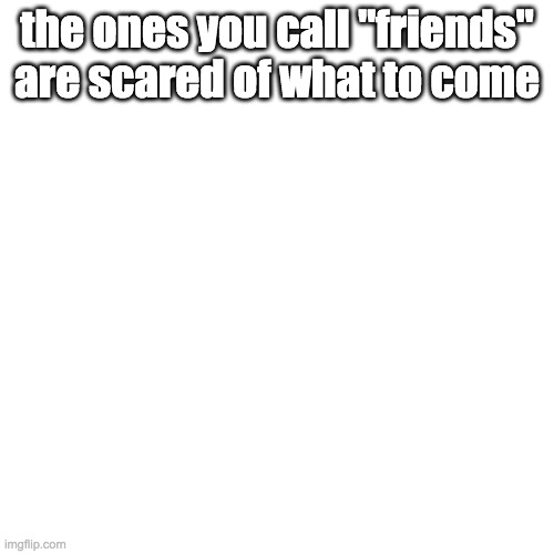 Blank Transparent Square | the ones you call "friends" are scared of what to come | image tagged in memes,blank transparent square | made w/ Imgflip meme maker