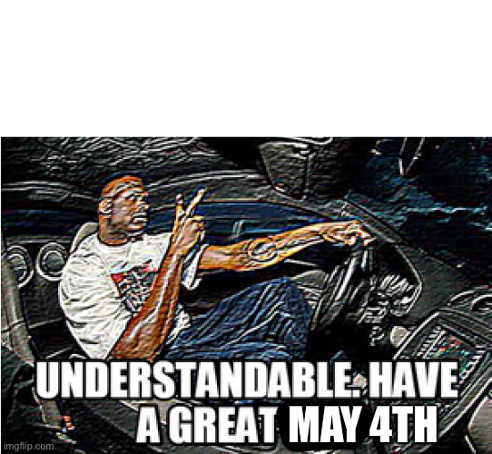 UNDERSTANDABLE, HAVE A GREAT DAY | MAY 4TH | image tagged in understandable have a great day | made w/ Imgflip meme maker