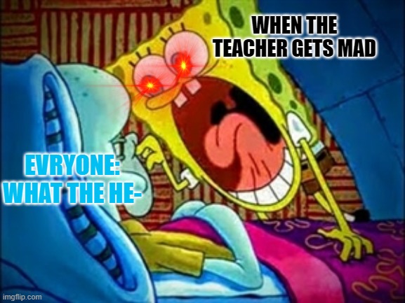 spongebob yelling | WHEN THE TEACHER GETS MAD; EVRYONE: WHAT THE HE- | image tagged in spongebob yelling | made w/ Imgflip meme maker