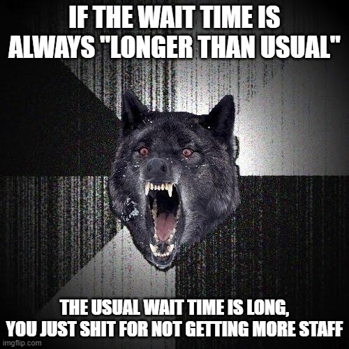 Insanity Wolf | IF THE WAIT TIME IS ALWAYS "LONGER THAN USUAL"; THE USUAL WAIT TIME IS LONG, YOU JUST SHIT FOR NOT GETTING MORE STAFF | image tagged in memes,insanity wolf,AdviceAnimals | made w/ Imgflip meme maker