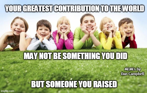 Children Playing | YOUR GREATEST CONTRIBUTION TO THE WORLD; MAY NOT BE SOMETHING YOU DID; MEMEs by Dan Campbell; BUT SOMEONE YOU RAISED | image tagged in children playing | made w/ Imgflip meme maker