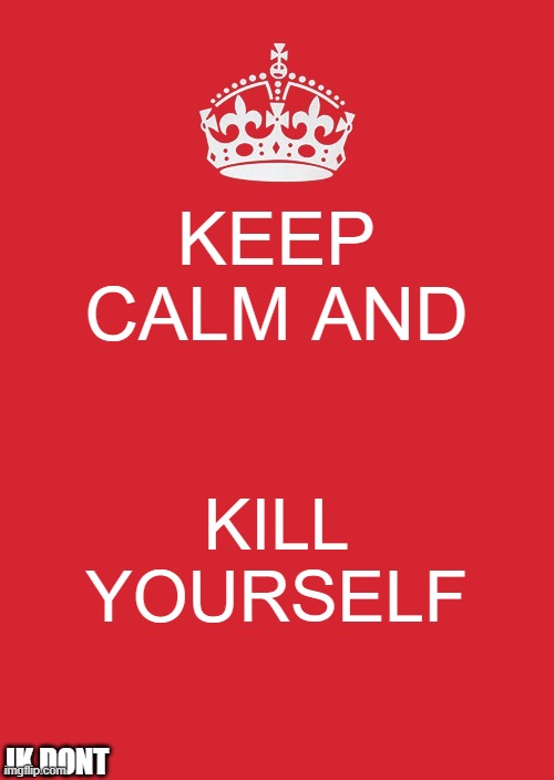 Keep Calm And Carry On Red Meme | KEEP CALM AND; KILL YOURSELF; JK DONT | image tagged in memes,keep calm and carry on red | made w/ Imgflip meme maker