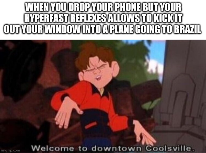 Welcome to Downtown Coolsville | WHEN YOU DROP YOUR PHONE BUT YOUR HYPERFAST REFLEXES ALLOWS TO KICK IT OUT YOUR WINDOW INTO A PLANE GOING TO BRAZIL | image tagged in welcome to downtown coolsville | made w/ Imgflip meme maker