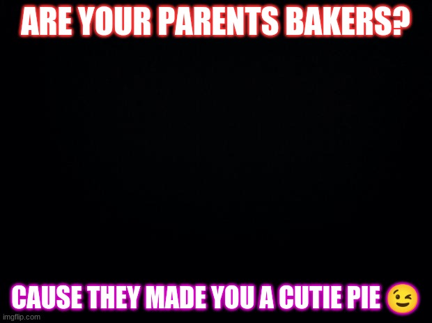 Black background | ARE YOUR PARENTS BAKERS? CAUSE THEY MADE YOU A CUTIE PIE 😉 | image tagged in black background | made w/ Imgflip meme maker