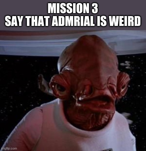 MS Star Wars 2021 Imgflip: Mission 3 | MISSION 3
SAY THAT ADMRIAL IS WEIRD | image tagged in admiral ackbar | made w/ Imgflip meme maker