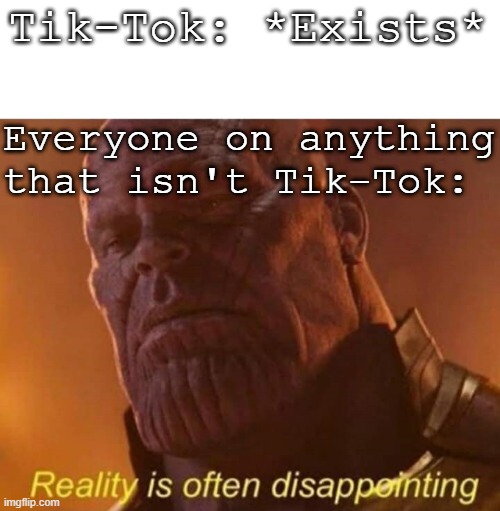 Facts | Tik-Tok: *Exists*; Everyone on anything that isn't Tik-Tok: | image tagged in reality is often disappointing,tik tok | made w/ Imgflip meme maker