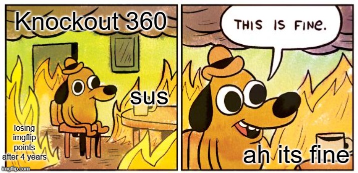wow | Knockout 360; sus; losing imgflip points after 4 years; ah its fine | image tagged in memes,this is fine | made w/ Imgflip meme maker