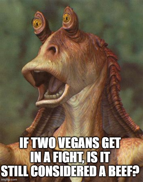 Daily Bad Dad Joke May 4th 2021 | IF TWO VEGANS GET IN A FIGHT, IS IT STILL CONSIDERED A BEEF? | image tagged in star wars jar jar binks | made w/ Imgflip meme maker