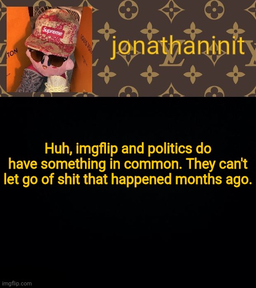 jonathaninit kirby drip | Huh, imgflip and politics do have something in common. They can't let go of shit that happened months ago. | image tagged in jonathaninit kirby drip | made w/ Imgflip meme maker