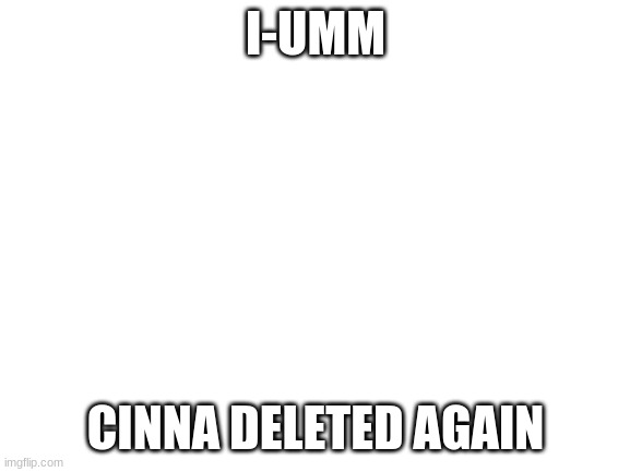 Blank White Template | I-UMM; CINNA DELETED AGAIN | image tagged in blank white template | made w/ Imgflip meme maker