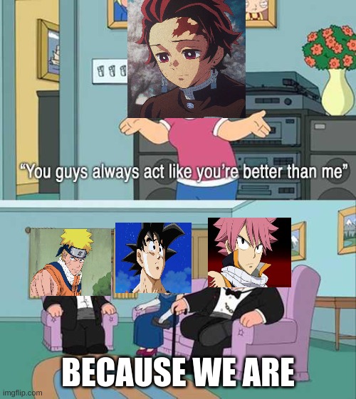 They really are | BECAUSE WE ARE | image tagged in you guys always act like you're better than me,memes,naruto,goku,natsu fairytail,anime | made w/ Imgflip meme maker
