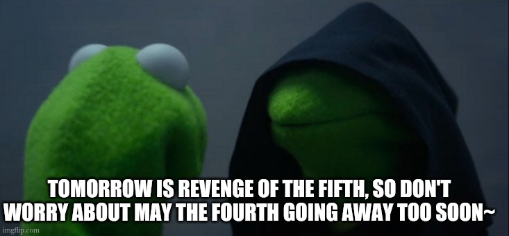 Yep | TOMORROW IS REVENGE OF THE FIFTH, SO DON'T WORRY ABOUT MAY THE FOURTH GOING AWAY TOO SOON~ | image tagged in memes,evil kermit | made w/ Imgflip meme maker