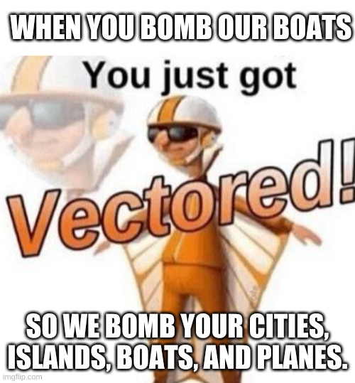 pearl harbor | WHEN YOU BOMB OUR BOATS; SO WE BOMB YOUR CITIES, ISLANDS, BOATS, AND PLANES. | image tagged in you just got vectored | made w/ Imgflip meme maker