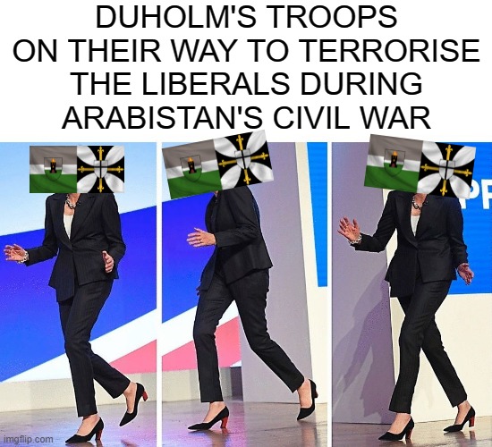 From a while ago | DUHOLM'S TROOPS ON THEIR WAY TO TERRORISE THE LIBERALS DURING ARABISTAN'S CIVIL WAR | image tagged in theresa may walking | made w/ Imgflip meme maker