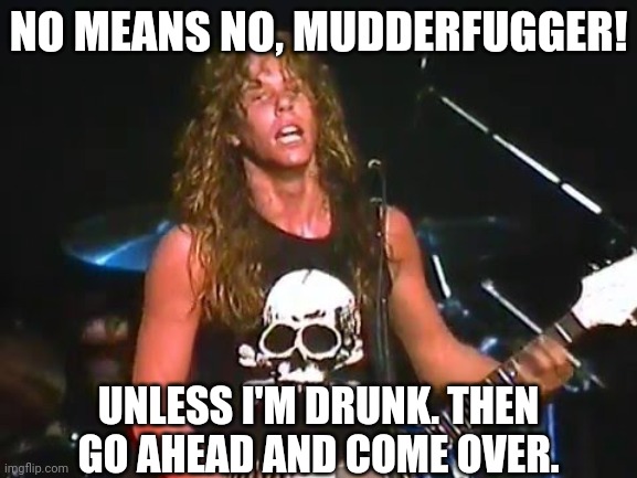 Young James Hetfield | NO MEANS NO, MUDDERFUGGER! UNLESS I'M DRUNK. THEN GO AHEAD AND COME OVER. | image tagged in young james hetfield | made w/ Imgflip meme maker