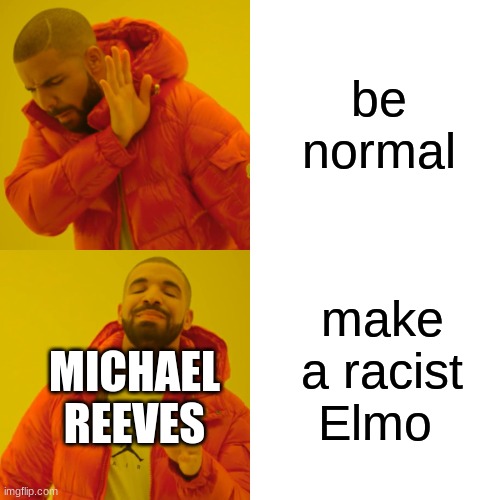 Drake Hotline Bling Meme | be normal; make a racist Elmo; MICHAEL REEVES | image tagged in memes,drake hotline bling | made w/ Imgflip meme maker