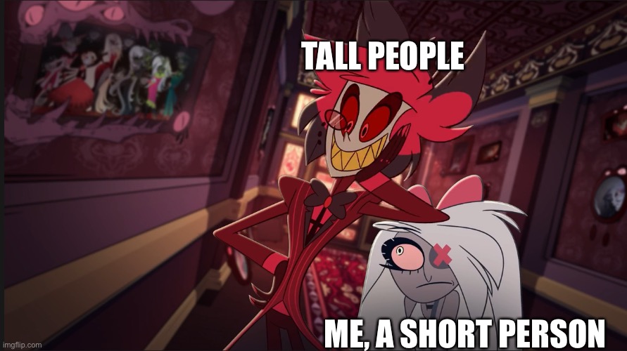 Yes | TALL PEOPLE; ME, A SHORT PERSON | image tagged in hazbin hotel | made w/ Imgflip meme maker