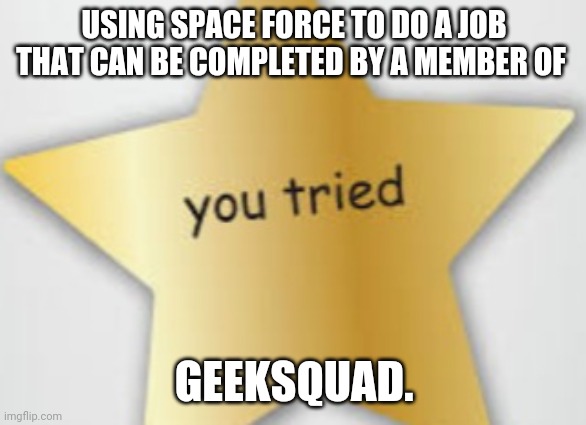 You tried | USING SPACE FORCE TO DO A JOB THAT CAN BE COMPLETED BY A MEMBER OF GEEKSQUAD. | image tagged in you tried | made w/ Imgflip meme maker