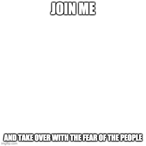 Blank Transparent Square Meme | JOIN ME; AND TAKE OVER WITH THE FEAR OF THE PEOPLE | image tagged in memes,blank transparent square | made w/ Imgflip meme maker