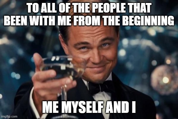 Leonardo Dicaprio Cheers Meme | TO ALL OF THE PEOPLE THAT BEEN WITH ME FROM THE BEGINNING; ME MYSELF AND I | image tagged in memes,leonardo dicaprio cheers | made w/ Imgflip meme maker