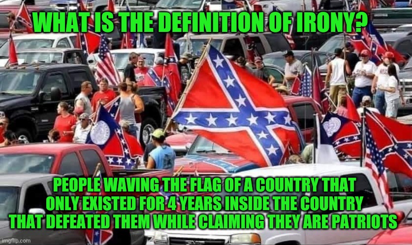 Confederate flag rally | WHAT IS THE DEFINITION OF IRONY? PEOPLE WAVING THE FLAG OF A COUNTRY THAT ONLY EXISTED FOR 4 YEARS INSIDE THE COUNTRY THAT DEFEATED THEM WHILE CLAIMING THEY ARE PATRIOTS | image tagged in confederate flag rally | made w/ Imgflip meme maker